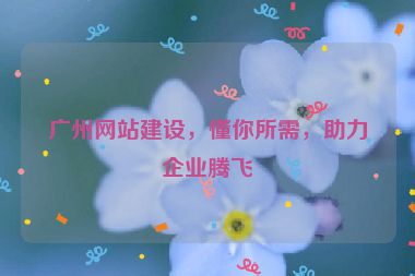 廣州網(wǎng)站建設(shè)，懂你所需，助力企業(yè)騰飛