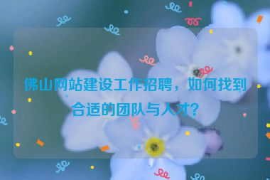 佛山網(wǎng)站建設(shè)工作招聘，如何找到合適的團(tuán)隊(duì)與人才？