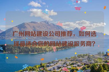 廣州網(wǎng)站建設(shè)公司推薦，如何選擇最適合您的網(wǎng)站建設(shè)服務(wù)商？