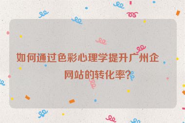如何通過(guò)色彩心理學(xué)提升廣州企業(yè)網(wǎng)站的轉(zhuǎn)化率？