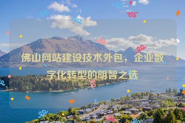 佛山網(wǎng)站建設(shè)技術(shù)外包，企業(yè)數(shù)字化轉(zhuǎn)型的明智之選