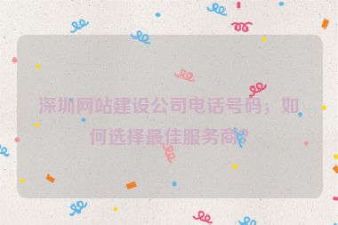 深圳網(wǎng)站建設(shè)公司電話號(hào)碼，如何選擇最佳服務(wù)商？