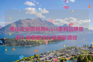 佛山企業(yè)如何用Web3.0重構(gòu)品牌官網(wǎng)？探索數(shù)字化轉(zhuǎn)型新路徑