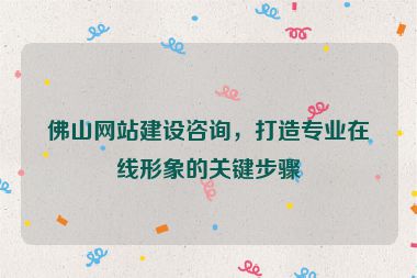 佛山網(wǎng)站建設(shè)咨詢，打造專業(yè)在線形象的關(guān)鍵步驟