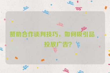 贊助合作談判技巧，如何吸引品牌投放廣告？