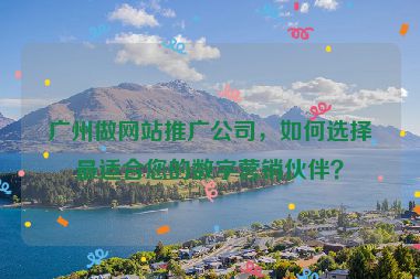 廣州做網(wǎng)站推廣公司，如何選擇最適合您的數(shù)字營銷伙伴？