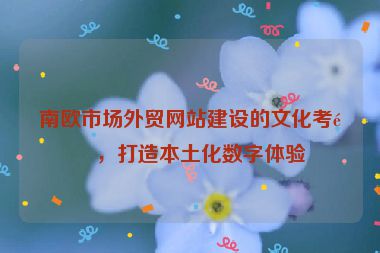 南歐市場外貿(mào)網(wǎng)站建設(shè)的文化考量，打造本土化數(shù)字體驗(yàn)
