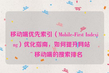 移動端優(yōu)先索引（Mobile-First Indexing）優(yōu)化指南，如何提升網(wǎng)站在移動端的搜索排名