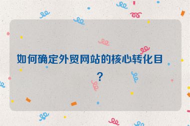 如何確定外貿(mào)網(wǎng)站的核心轉(zhuǎn)化目標？