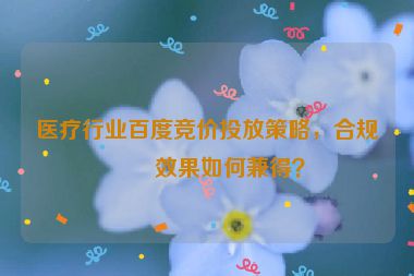 醫(yī)療行業(yè)百度競(jìng)價(jià)投放策略，合規(guī)與效果如何兼得？
