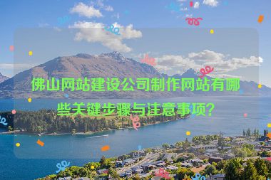 佛山網(wǎng)站建設(shè)公司制作網(wǎng)站有哪些關(guān)鍵步驟與注意事項(xiàng)？