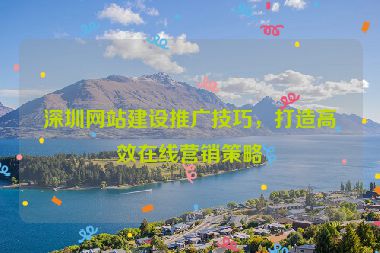 深圳網(wǎng)站建設(shè)推廣技巧，打造高效在線營銷策略