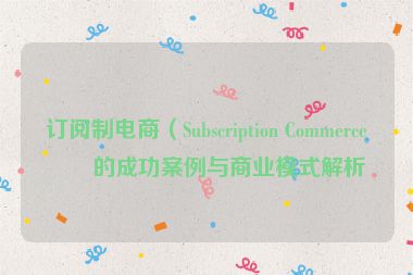 訂閱制電商（Subscription Commerce）的成功案例與商業(yè)模式解析