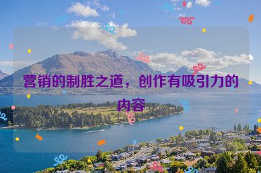 營銷的制勝之道，創(chuàng)作有吸引力的內容