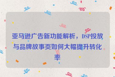 亞馬遜廣告新功能解析，DSP投放與品牌故事頁如何大幅提升轉(zhuǎn)化率