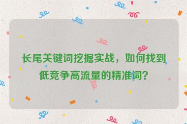 長(zhǎng)尾關(guān)鍵詞挖掘?qū)崙?zhàn)，如何找到低競(jìng)爭(zhēng)高流量的精準(zhǔn)詞？