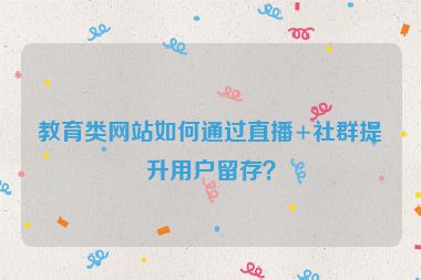 教育類網(wǎng)站如何通過(guò)直播+社群提升用戶留存？