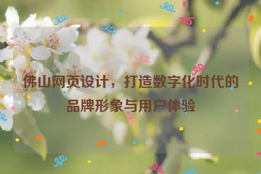 佛山網(wǎng)頁(yè)設(shè)計(jì)，打造數(shù)字化時(shí)代的品牌形象與用戶(hù)體驗(yàn)