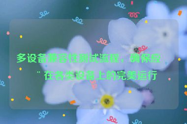 多設(shè)備兼容性測(cè)試流程，確保應(yīng)用在各類設(shè)備上的完美運(yùn)行