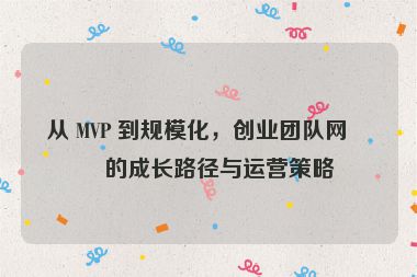 從 MVP 到規(guī)?；?，創(chuàng)業(yè)團隊網(wǎng)站的成長路徑與運營策略