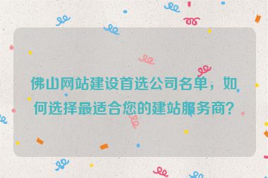 佛山網(wǎng)站建設(shè)首選公司名單，如何選擇最適合您的建站服務(wù)商？