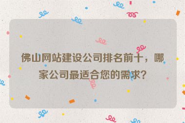 佛山網(wǎng)站建設(shè)公司排名前十，哪家公司最適合您的需求？