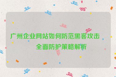 廣州企業(yè)網(wǎng)站如何防范黑客攻擊？全面防護(hù)策略解析