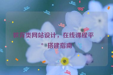 教育類網(wǎng)站設(shè)計(jì)，在線課程平臺(tái)搭建指南