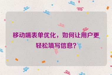 移動端表單優(yōu)化，如何讓用戶更輕松填寫信息？