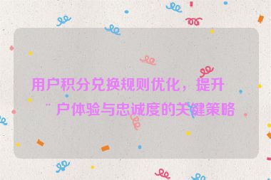 用戶積分兌換規(guī)則優(yōu)化，提升用戶體驗與忠誠度的關(guān)鍵策略