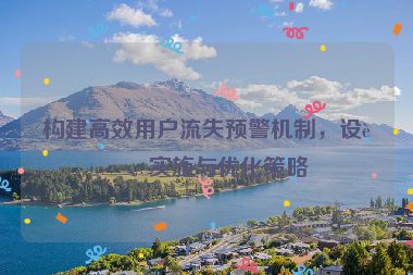 構(gòu)建高效用戶流失預警機制，設(shè)計、實施與優(yōu)化策略