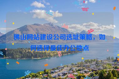 佛山網(wǎng)站建設(shè)公司選址策略，如何選擇最佳辦公地點(diǎn)