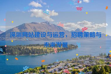 深圳網(wǎng)站建設(shè)與運(yùn)營，招聘策略與未來發(fā)展
