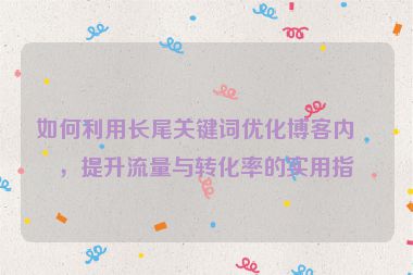 如何利用長尾關鍵詞優(yōu)化博客內(nèi)容，提升流量與轉(zhuǎn)化率的實用指南