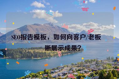 SEO報告模板，如何向客戶/老板清晰展示成果？