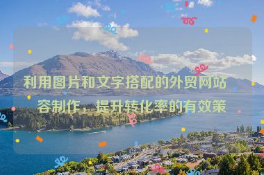 利用圖片和文字搭配的外貿(mào)網(wǎng)站內(nèi)容制作，提升轉(zhuǎn)化率的有效策略
