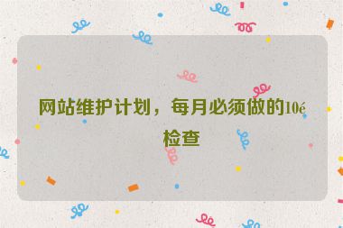 網(wǎng)站維護計劃，每月必須做的10項檢查