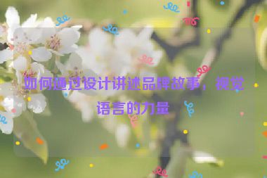 如何通過設(shè)計講述品牌故事，視覺語言的力量