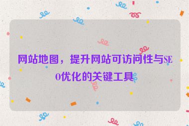 網(wǎng)站地圖，提升網(wǎng)站可訪問(wèn)性與SEO優(yōu)化的關(guān)鍵工具