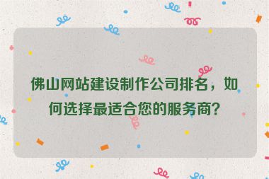 佛山網(wǎng)站建設(shè)制作公司排名，如何選擇最適合您的服務(wù)商？