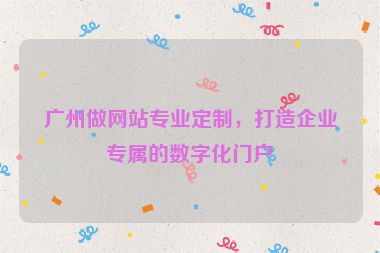 廣州做網(wǎng)站專業(yè)定制，打造企業(yè)專屬的數(shù)字化門戶
