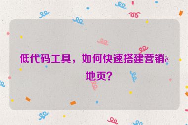 低代碼工具，如何快速搭建營銷落地頁？