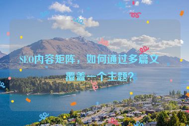 SEO內(nèi)容矩陣，如何通過多篇文章覆蓋一個主題？