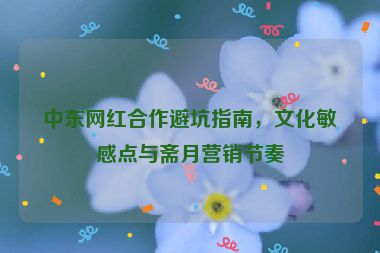 中東網(wǎng)紅合作避坑指南，文化敏感點與齋月營銷節(jié)奏