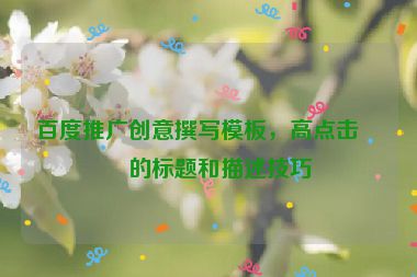 百度推廣創(chuàng)意撰寫模板，高點(diǎn)擊率的標(biāo)題和描述技巧