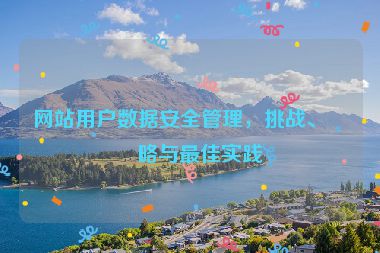網(wǎng)站用戶數(shù)據(jù)安全管理，挑戰(zhàn)、策略與最佳實踐