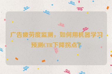 廣告疲勞度監(jiān)測，如何用機(jī)器學(xué)習(xí)預(yù)測CTR下降拐點？