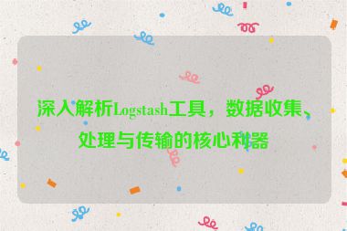 深入解析Logstash工具，數(shù)據(jù)收集、處理與傳輸?shù)暮诵睦?></a></div>    <div   id=