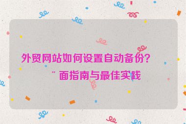 外貿(mào)網(wǎng)站如何設(shè)置自動(dòng)備份？全面指南與最佳實(shí)踐
