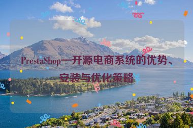 PrestaShop—開源電商系統(tǒng)的優(yōu)勢、安裝與優(yōu)化策略